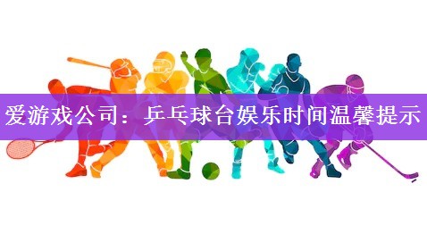 爱游戏公司：乒乓球台娱乐时间温馨提示