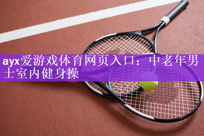 ayx爱游戏体育网页入口：中老年男士室内健身操