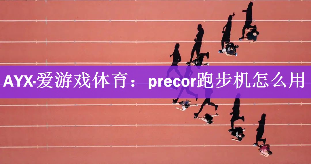 <strong>AYX·爱游戏体育：precor跑步机怎么用</strong>