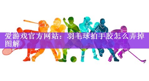 <strong>爱游戏官方网站：羽毛球拍手胶怎么弄掉图解</strong>
