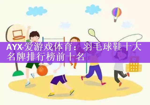 <strong>AYX·爱游戏体育：羽毛球鞋十大名牌排行榜前十名</strong>