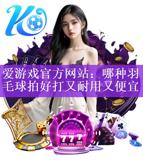 哪种羽毛球拍好打又耐用又便宜